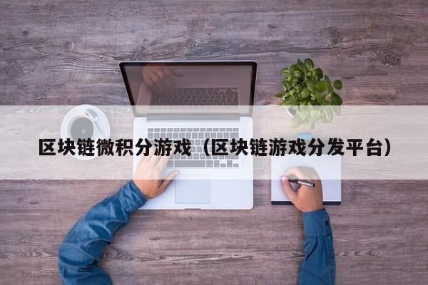 区块链微积分游戏（区块链游戏分发平台）