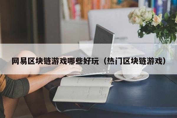 网易区块链游戏哪些好玩（热门区块链游戏）