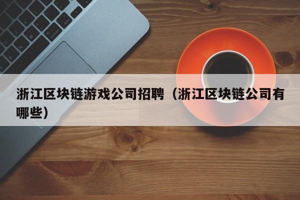 浙江区块链游戏公司招聘（浙江区块链公司有哪些）