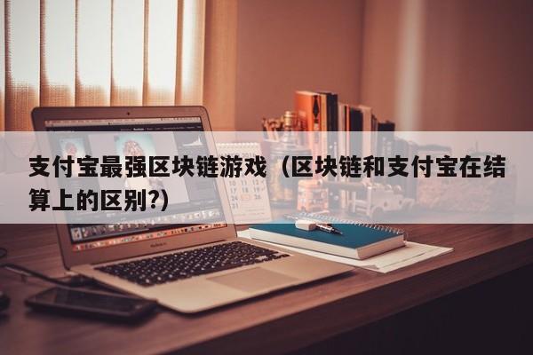 支付宝最强区块链游戏（区块链和支付宝在结算上的区别?）