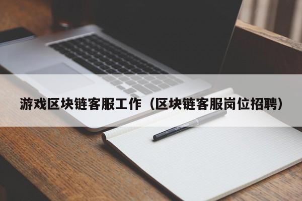 游戏区块链客服工作（区块链客服岗位招聘）