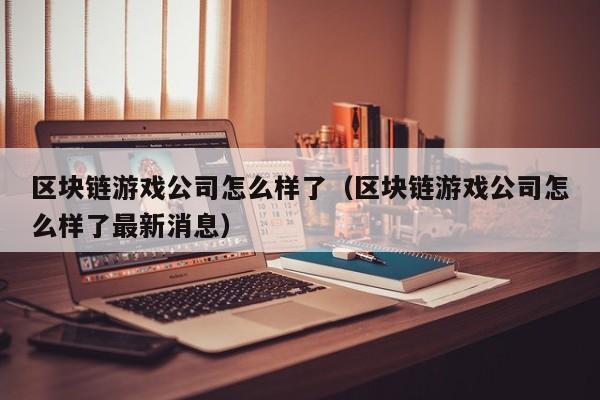 区块链游戏公司怎么样了（区块链游戏公司怎么样了最新消息）