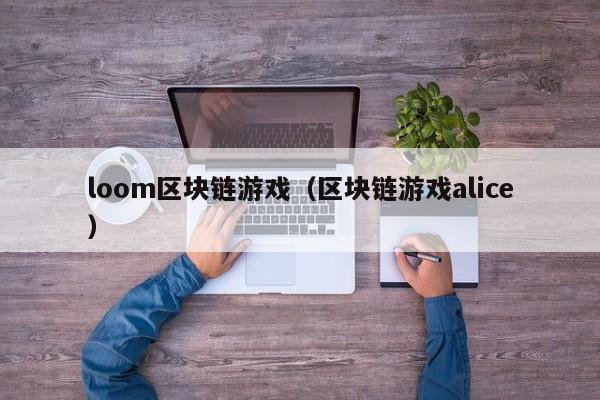 loom区块链游戏（区块链游戏alice）