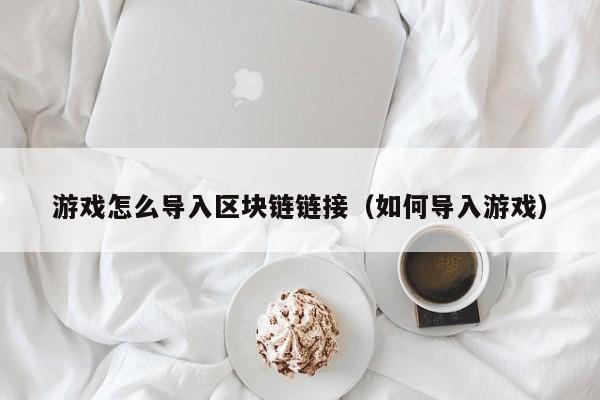 游戏怎么导入区块链链接（如何导入游戏）