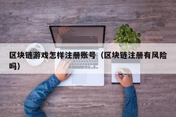 区块链游戏怎样注册账号（区块链注册有风险吗）