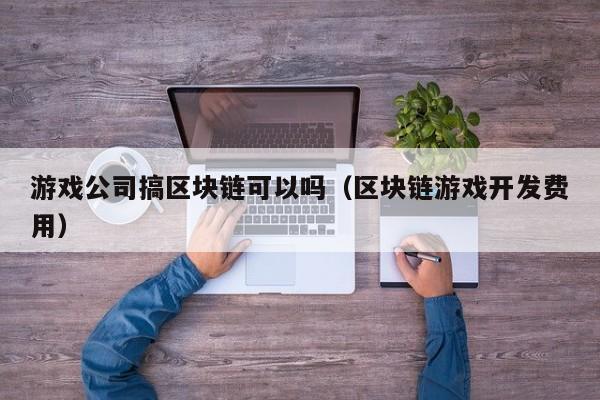 游戏公司搞区块链可以吗（区块链游戏开发费用）