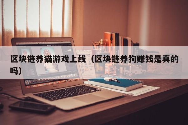 区块链养猫游戏上线(区块链养狗赚钱是真的吗)