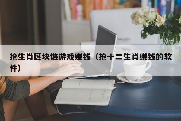 抢生肖区块链游戏赚钱（抢十二生肖赚钱的软件）