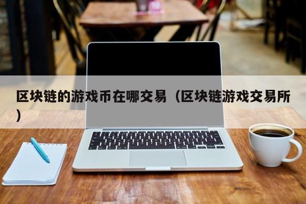 区块链的游戏币在哪交易(区块链游戏交易所)