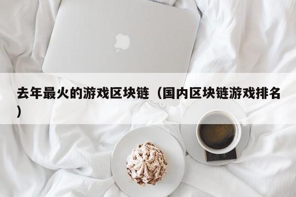 去年最火的游戏区块链(国内区块链游戏排名)