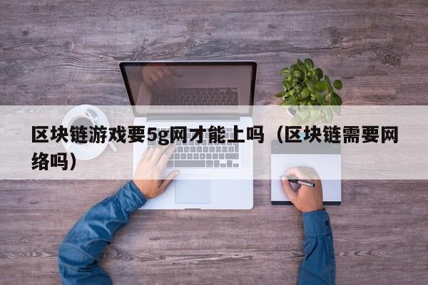 区块链游戏要5g网才能上吗（区块链需要网络吗）