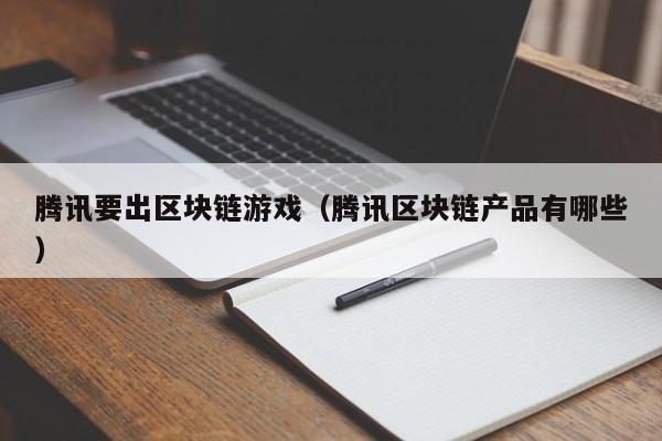腾讯要出区块链游戏（腾讯区块链产品有哪些）