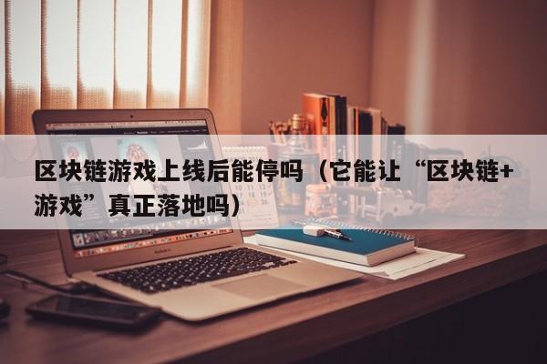 区块链游戏上线后能停吗（它能让“区块链+游戏”真正落地吗）