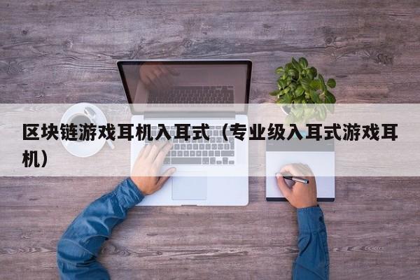 区块链游戏耳机入耳式（专业级入耳式游戏耳机）