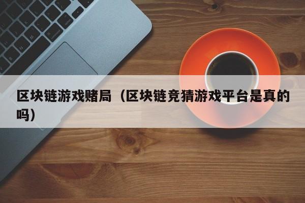 区块链游戏赌局（区块链竞猜游戏平台是真的吗）