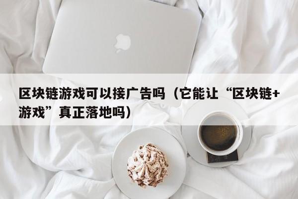 区块链游戏可以接广告吗（它能让“区块链+游戏”真正落地吗）