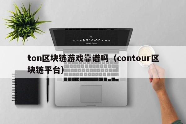 ton区块链游戏靠谱吗（contour区块链平台）