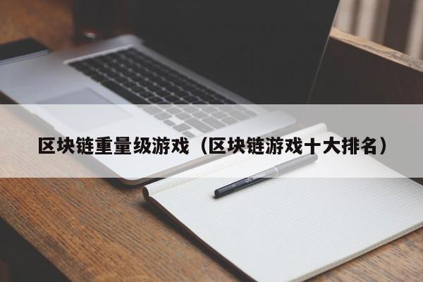 区块链重量级游戏（区块链游戏十大排名）
