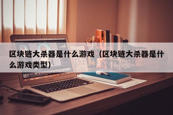 区块链大杀器是什么游戏（区块链大杀器是什么游戏类型）