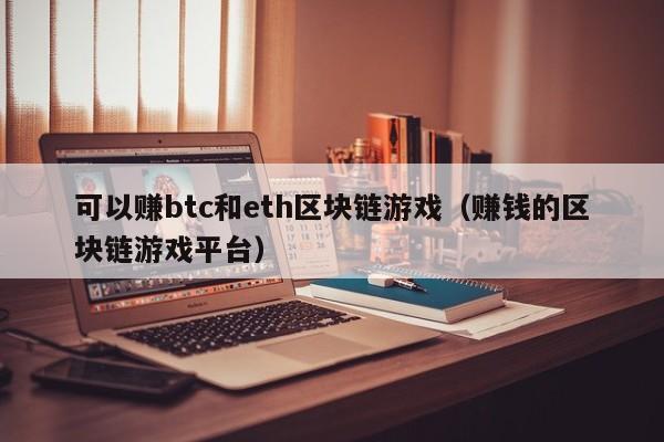 可以赚btc和eth区块链游戏（赚钱的区块链游戏平台）