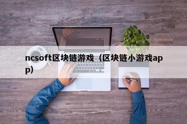 ncsoft区块链游戏（区块链小游戏app）