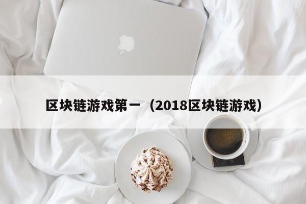 区块链游戏第一（2018区块链游戏）