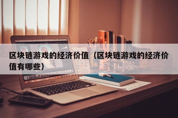 区块链游戏的经济价值（区块链游戏的经济价值有哪些）