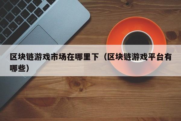 区块链游戏市场在哪里下（区块链游戏平台有哪些）