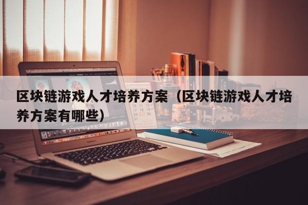 区块链游戏人才培养方案（区块链游戏人才培养方案有哪些）