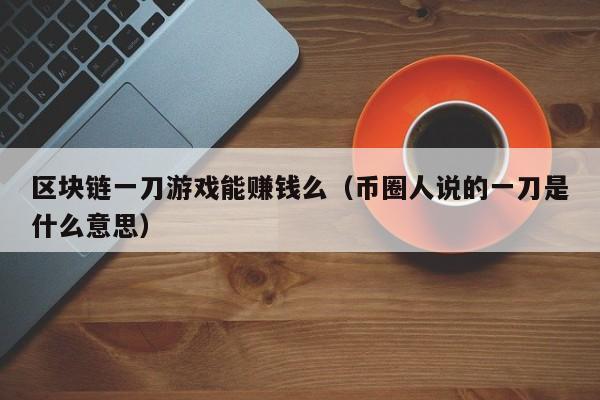 区块链一刀游戏能赚钱么（币圈人说的一刀是什么意思）