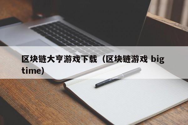 区块链大亨游戏下载（区块链游戏 big time）