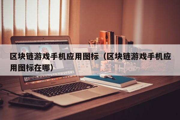 区块链游戏手机应用图标（区块链游戏手机应用图标在哪）