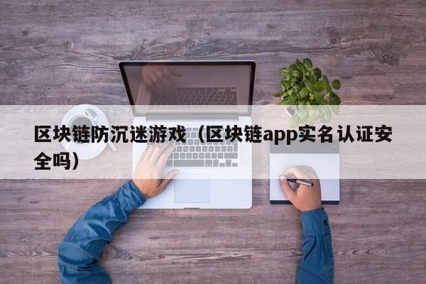 区块链防沉迷游戏（区块链app实名认证安全吗）