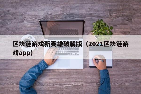 区块链游戏新英雄破解版（2021区块链游戏app）