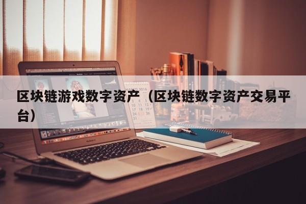 区块链游戏数字资产（区块链数字资产交易平台）