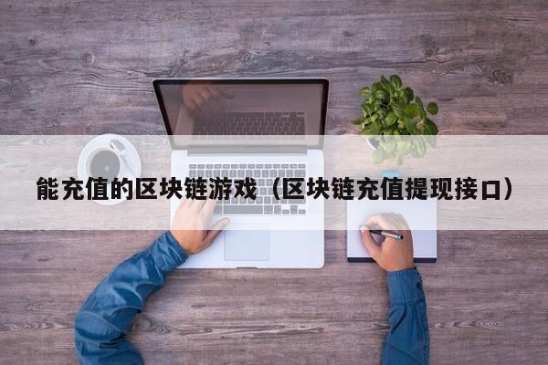 能充值的区块链游戏（区块链充值提现接口）
