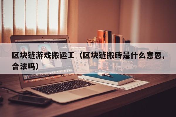 区块链游戏搬运工（区块链搬砖是什么意思,合法吗）