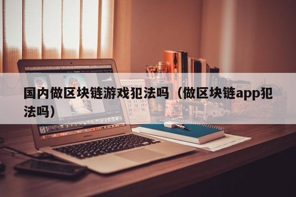 国内做区块链游戏犯法吗（做区块链app犯法吗）
