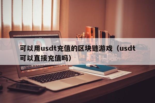 可以用usdt充值的区块链游戏（usdt可以直接充值吗）