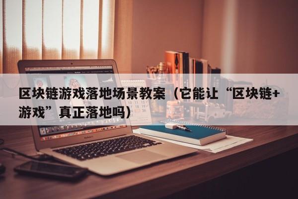 区块链游戏落地场景教案（它能让“区块链+游戏”真正落地吗）