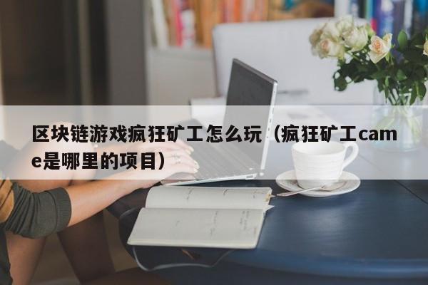 区块链游戏疯狂矿工怎么玩（疯狂矿工came是哪里的项目）
