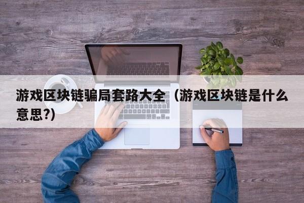 游戏区块链骗局套路大全（游戏区块链是什么意思?）