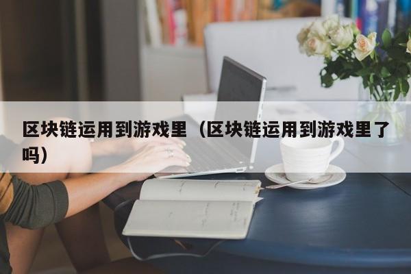 区块链运用到游戏里（区块链运用到游戏里了吗）