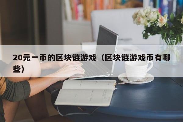 20元一币的区块链游戏（区块链游戏币有哪些）