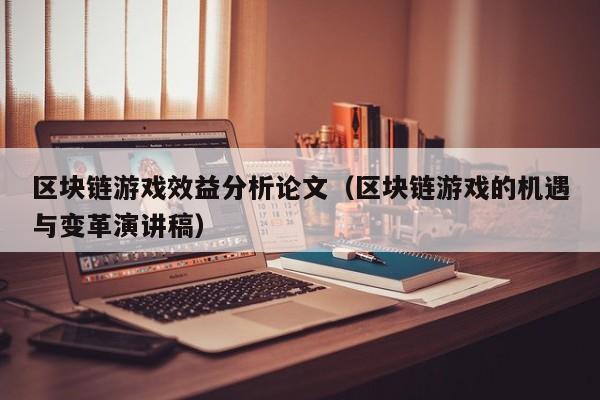 区块链游戏效益分析论文（区块链游戏的机遇与变革演讲稿）