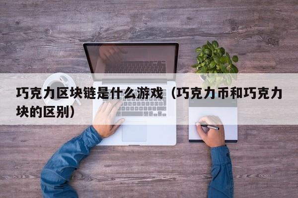 巧克力区块链是什么游戏（巧克力币和巧克力块的区别）