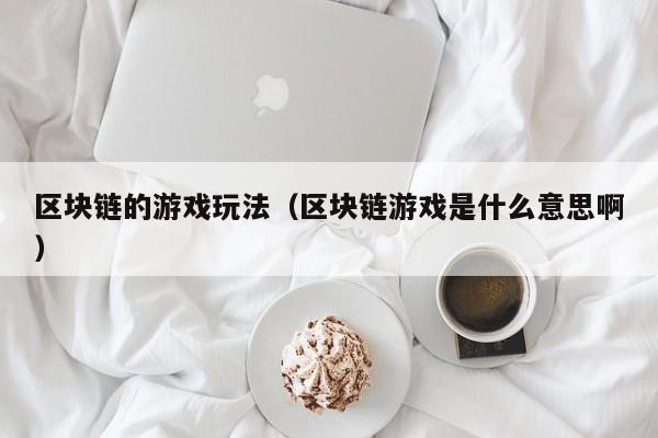 区块链的游戏玩法（区块链游戏是什么意思啊）