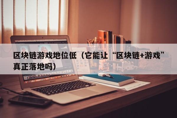 区块链游戏地位低（它能让“区块链+游戏”真正落地吗）