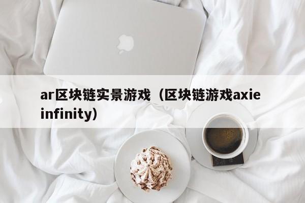 ar区块链实景游戏（区块链游戏axie infinity）