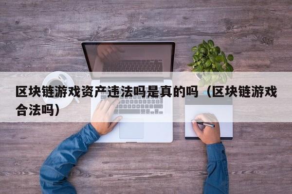 区块链游戏资产违法吗是真的吗（区块链游戏合法吗）